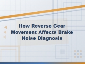 How Reverse Gear Movement Affects Brake Noise Diagnosis